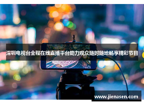 深圳电视台全程在线直播平台助力观众随时随地畅享精彩节目