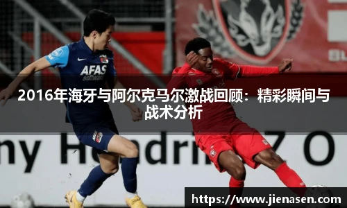 2016年海牙与阿尔克马尔激战回顾：精彩瞬间与战术分析