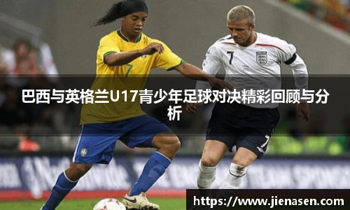 巴西与英格兰U17青少年足球对决精彩回顾与分析