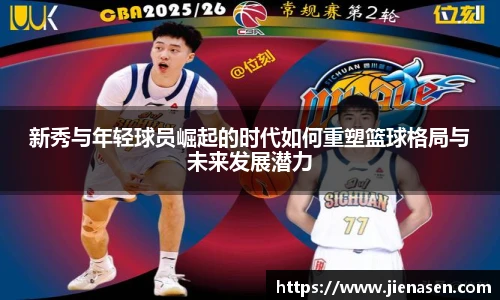 新秀与年轻球员崛起的时代如何重塑篮球格局与未来发展潜力