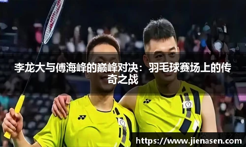 李龙大与傅海峰的巅峰对决：羽毛球赛场上的传奇之战