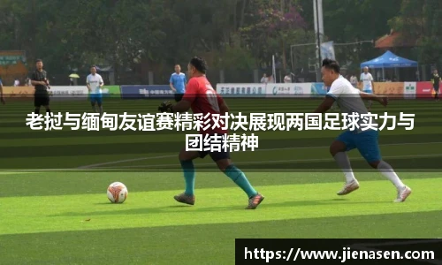 老挝与缅甸友谊赛精彩对决展现两国足球实力与团结精神
